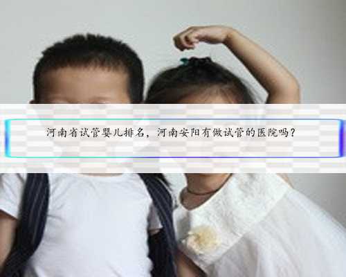 河南省试管婴儿排名，河南安阳有做试管的医院吗？