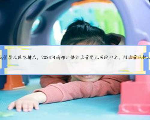 河南郑州供卵试管婴儿医院排名，2024河南郑州供卵试管婴儿医院排名，附试管