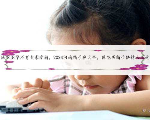河南省人民医院不孕不育专家李莉，2024河南精子
